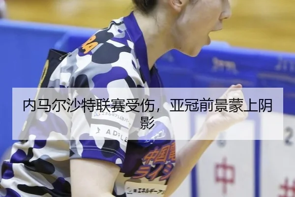 内马尔沙特联赛受伤，亚冠前景蒙上阴影