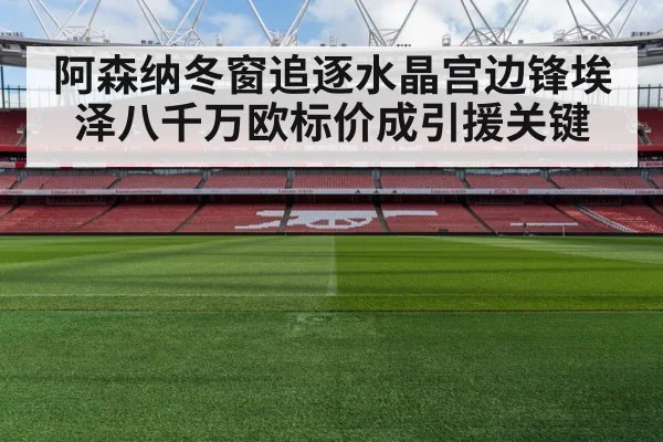 阿森纳冬窗追逐水晶宫边锋埃泽八千万欧标价成引援关键