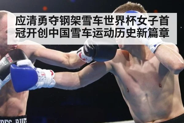 应清勇夺钢架雪车世界杯女子首冠开创中国雪车运动历史新篇章