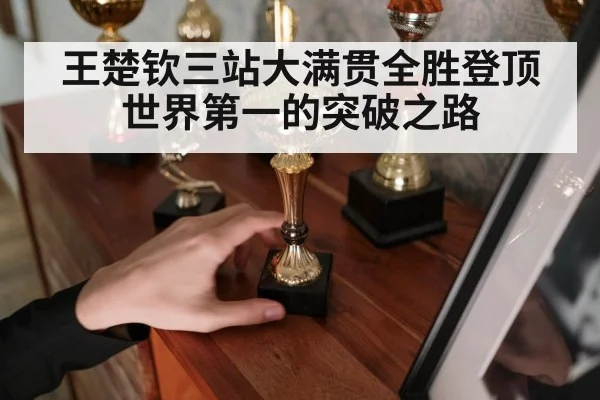 王楚钦三站大满贯全胜登顶世界第一的突破之路