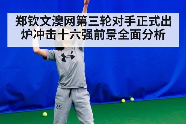郑钦文澳网第三轮对手正式出炉冲击十六强前景全面分析